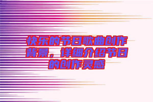 快樂(lè)的節(jié)日歌曲創(chuàng)作背景，詳細(xì)介紹節(jié)日的創(chuàng)作靈感