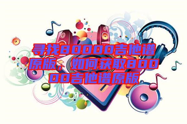 尋找80000吉他譜原版，如何獲取80000吉他譜原版