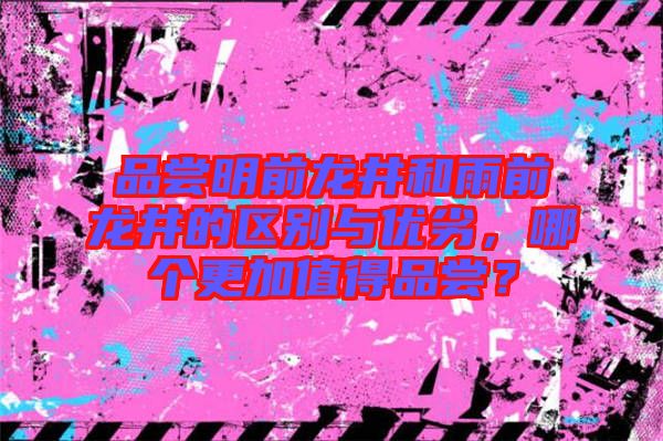 品嘗明前龍井和雨前龍井的區(qū)別與優(yōu)劣，哪個更加值得品嘗？