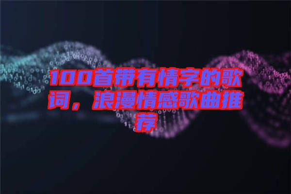 100首帶有情字的歌詞，浪漫情感歌曲推薦