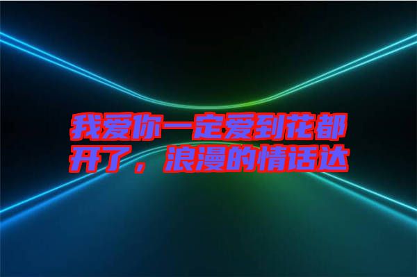我愛你一定愛到花都開了，浪漫的情話達