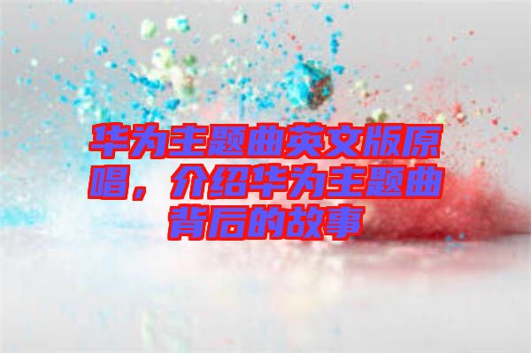 華為主題曲英文版原唱，介紹華為主題曲背后的故事