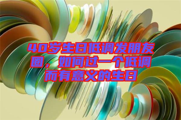 40歲生日低調(diào)發(fā)朋友圈，如何過一個(gè)低調(diào)而有意義的生日