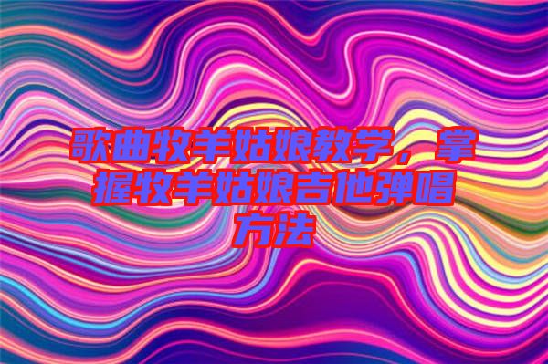 歌曲牧羊姑娘教學(xué)，掌握牧羊姑娘吉他彈唱方法