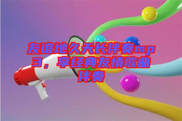 友誼地久天長伴奏mp3，享經(jīng)典友情歌曲伴奏