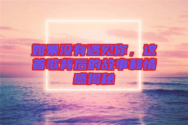 如果沒有遇見你，這首歌背后的故事和情感揭秘