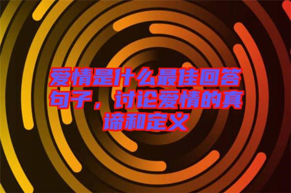 愛情是什么最佳回答句子，討論愛情的真諦和定義