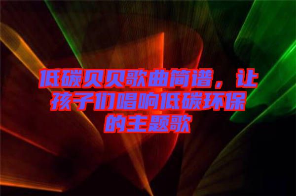低碳貝貝歌曲簡(jiǎn)譜，讓孩子們唱響低碳環(huán)保的主題歌