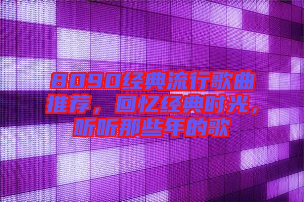 8090經(jīng)典流行歌曲推薦，回憶經(jīng)典時光，聽聽那些年的歌