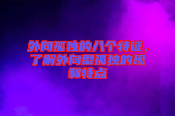 外向孤獨的八個特征，了解外向型孤獨的現和特點