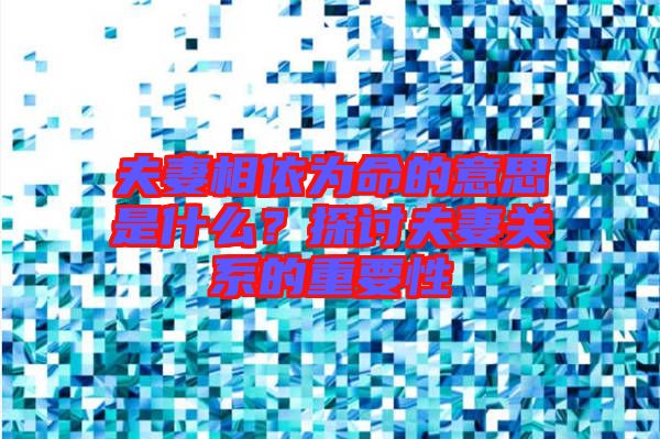 夫妻相依為命的意思是什么？探討夫妻關(guān)系的重要性