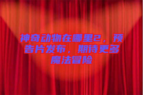神奇動物在哪里2，預(yù)告片發(fā)布，期待更多魔法冒險