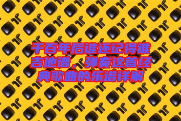 千百年后誰還記得誰吉他譜，彈奏這首經(jīng)典歌曲的樂譜詳解