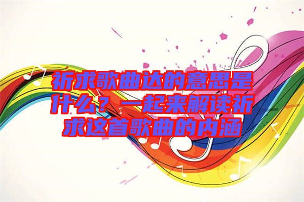 祈求歌曲達(dá)的意思是什么？一起來(lái)解讀祈求這首歌曲的內(nèi)涵