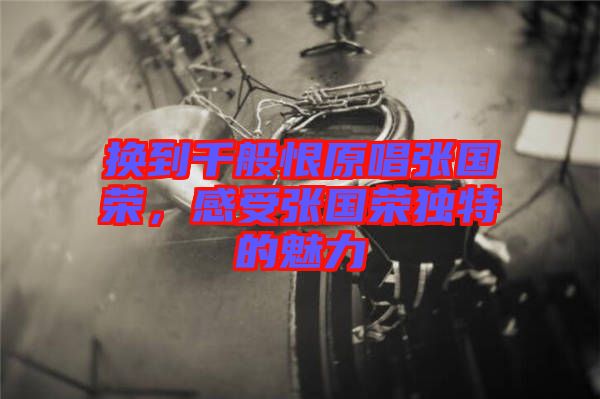 換到千般恨原唱張國(guó)榮，感受張國(guó)榮獨(dú)特的魅力