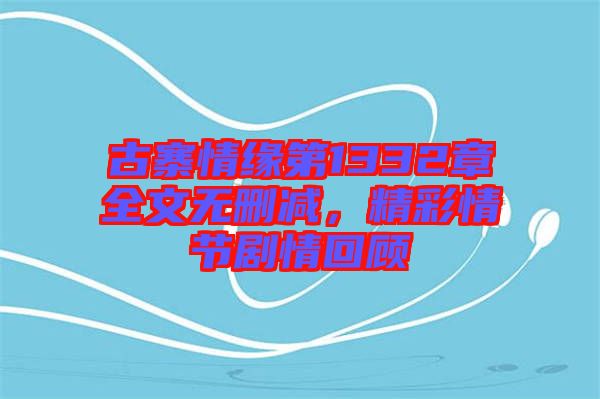 古寨情緣第1332章全文無刪減，精彩情節(jié)劇情回顧