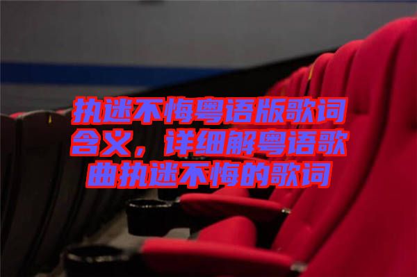 執(zhí)迷不悔粵語(yǔ)版歌詞含義，詳細(xì)解粵語(yǔ)歌曲執(zhí)迷不悔的歌詞