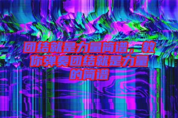 團(tuán)結(jié)就是力量簡譜，教你彈奏團(tuán)結(jié)就是力量的簡譜