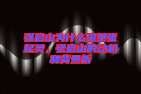 張啟山為什么囚禁張起靈，張啟山的動機和背景析