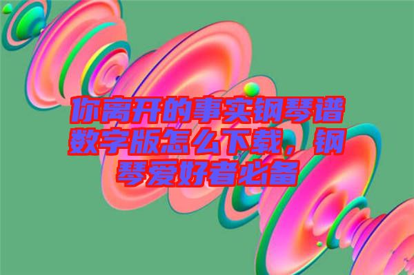 你離開(kāi)的事實(shí)鋼琴譜數(shù)字版怎么下載，鋼琴愛(ài)好者必備