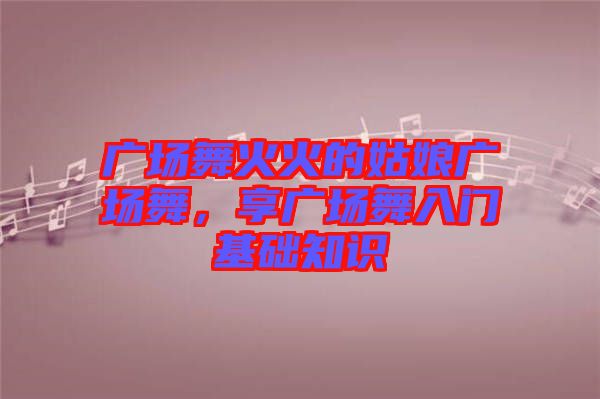 廣場舞火火的姑娘廣場舞，享廣場舞入門基礎知識