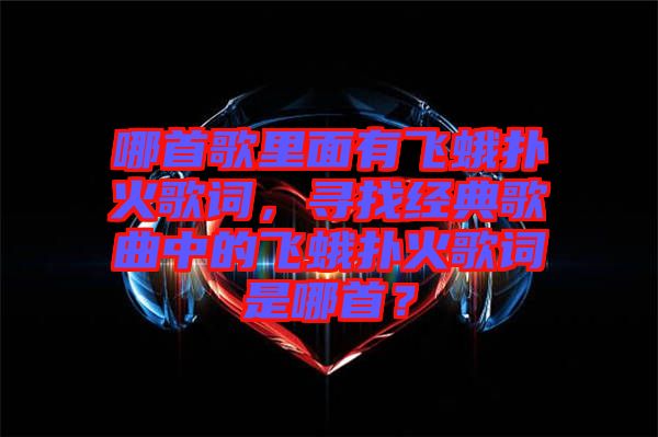 哪首歌里面有飛蛾撲火歌詞，尋找經(jīng)典歌曲中的飛蛾撲火歌詞是哪首？