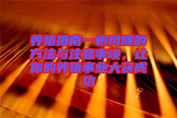 養(yǎng)殖指南一帆風(fēng)順的方法與注意事項(xiàng)，讓你的養(yǎng)殖事業(yè)大獲成功