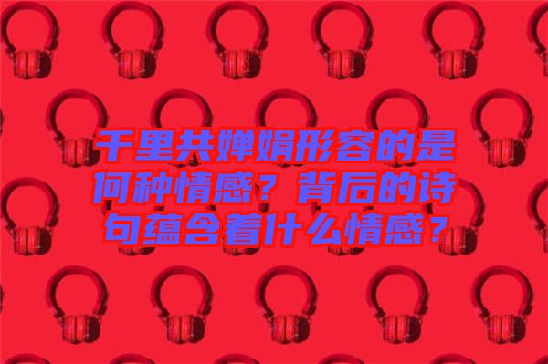 千里共嬋娟形容的是何種情感？背后的詩句蘊含著什么情感？