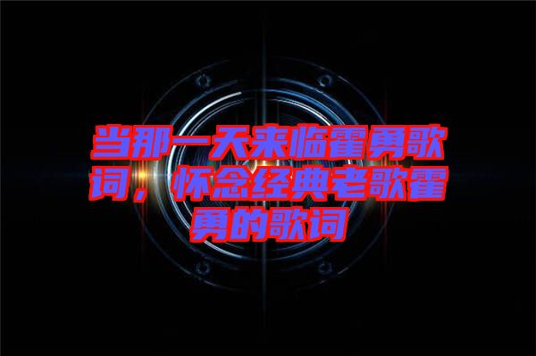 當(dāng)那一天來臨霍勇歌詞，懷念經(jīng)典老歌霍勇的歌詞