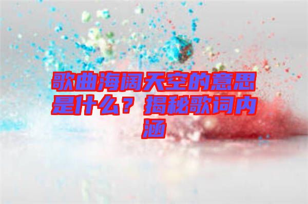 歌曲海闊天空的意思是什么？揭秘歌詞內(nèi)涵