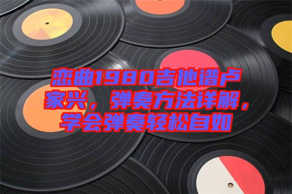 戀曲1980吉他譜盧家興，彈奏方法詳解，學(xué)會(huì)彈奏輕松自如