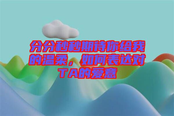 分分秒秒期待你給我的溫柔，如何表達對TA的愛意