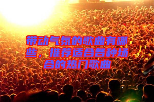 帶動(dòng)氣氛的歌曲有哪些，推薦適合各種場合的熱門歌曲