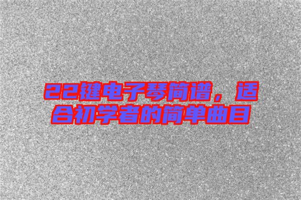 22鍵電子琴簡譜，適合初學(xué)者的簡單曲目