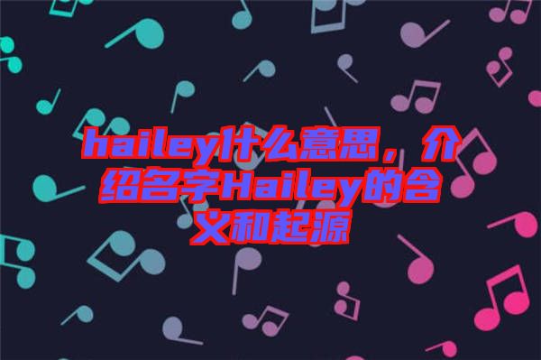 hailey什么意思，介紹名字Hailey的含義和起源