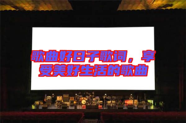 歌曲好日子歌詞，享受美好生活的歌曲
