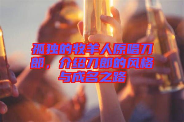 孤獨(dú)的牧羊人原唱刀郎，介紹刀郎的風(fēng)格與成名之路