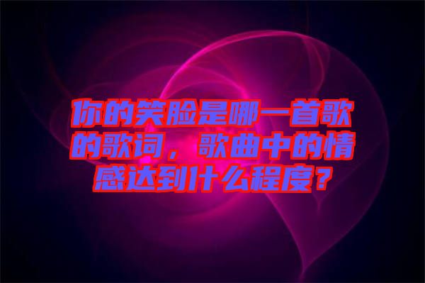 你的笑臉是哪一首歌的歌詞，歌曲中的情感達(dá)到什么程度？