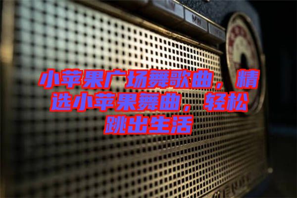 小蘋果廣場舞歌曲，精選小蘋果舞曲，輕松跳出生活