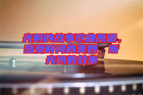 光陰的故事歌曲原唱，感受時間的美妙，聽光陰的故事