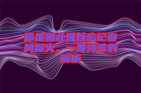 你是如此難以忘記春風(fēng)榴火，一首詩歌的解析