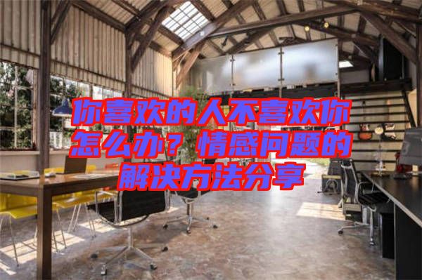 你喜歡的人不喜歡你怎么辦？情感問題的解決方法分享