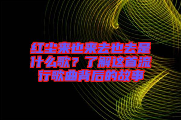 紅塵來也來去也去是什么歌？了解這首流行歌曲背后的故事