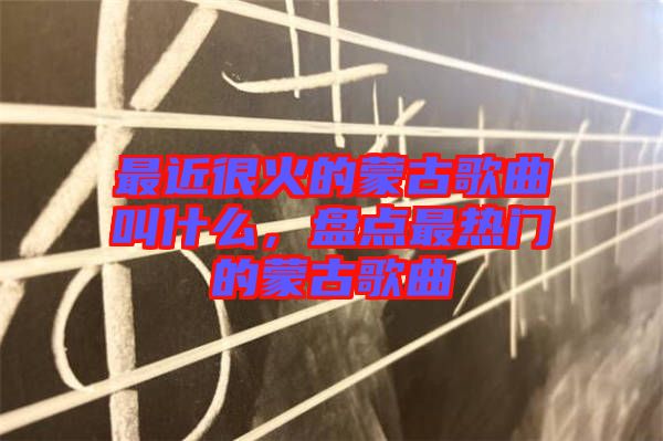 最近很火的蒙古歌曲叫什么，盤點最熱門的蒙古歌曲