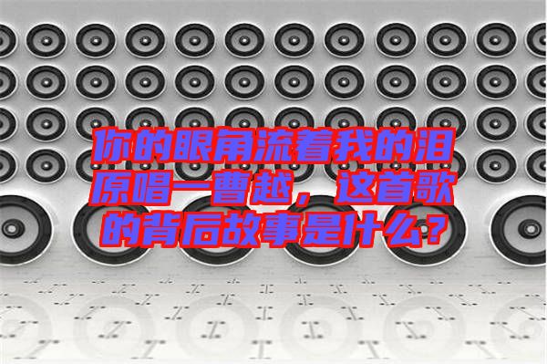你的眼角流著我的淚原唱一曹越，這首歌的背后故事是什么？