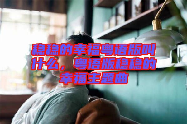穩(wěn)穩(wěn)的幸?；浾Z版叫什么，粵語版穩(wěn)穩(wěn)的幸福主題曲
