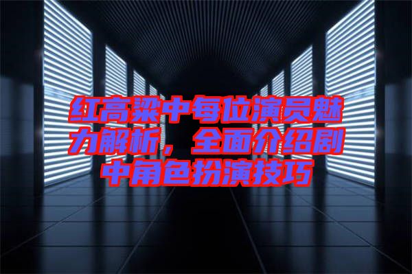 紅高粱中每位演員魅力解析，全面介紹劇中角色扮演技巧