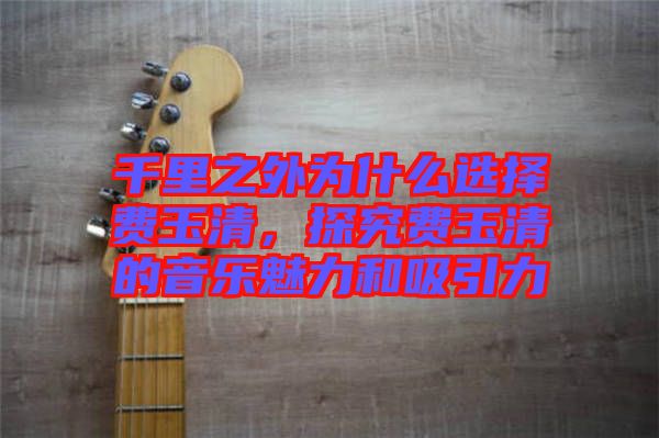 千里之外為什么選擇費(fèi)玉清，探究費(fèi)玉清的音樂(lè)魅力和吸引力