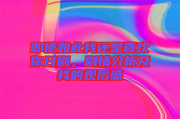 即使如此我還是喜歡你日劇，劇情分析及我的觀后感