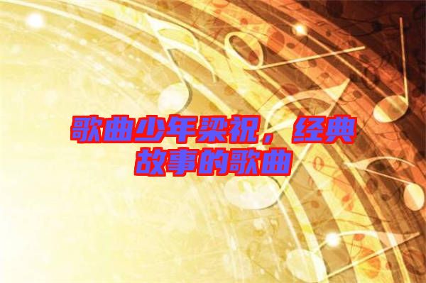 歌曲少年梁祝，經(jīng)典故事的歌曲